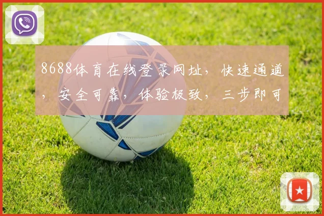 8688体育在线登录网址，快速通道，安全可靠，体验极致，三步即可登录，不容错过
