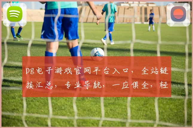 pg电子游戏官网平台入口，全站链接汇总，专业导航，一应俱全，轻松畅玩