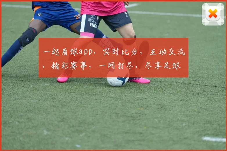 一起看球app，实时比分，互动交流，精彩赛事，一网打尽，尽享足球盛宴