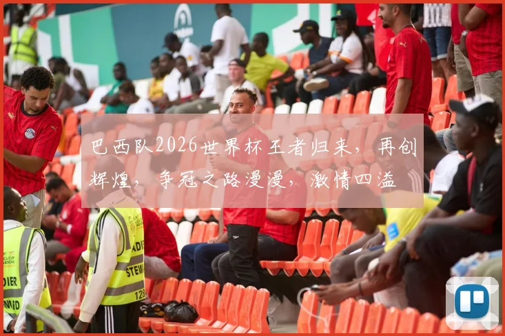 巴西队2026世界杯王者归来，再创辉煌，争冠之路漫漫，激情四溢