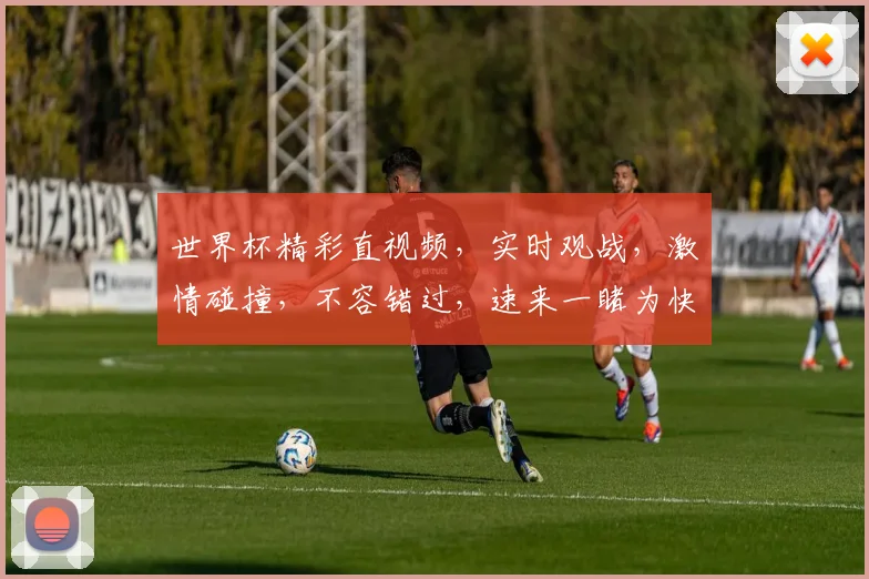 世界杯精彩直视频，实时观战，激情碰撞，不容错过，速来一睹为快，享受足球盛宴