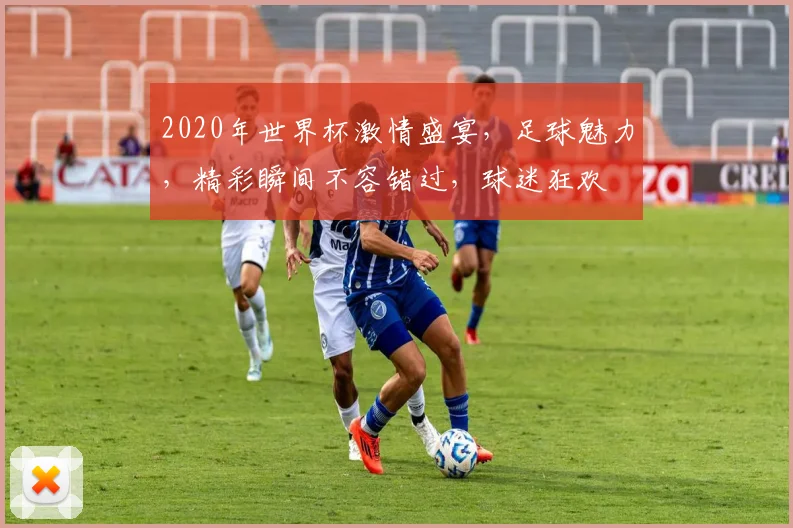 2020年世界杯激情盛宴，足球魅力，精彩瞬间不容错过，球迷狂欢