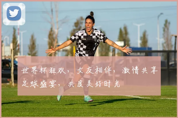 世界杯狂欢，女友相伴，激情共享足球盛宴，共度美好时光