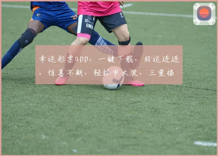 幸运彩票app，一键下载，好运连连，惊喜不断，轻松中大奖，三重福利等你来