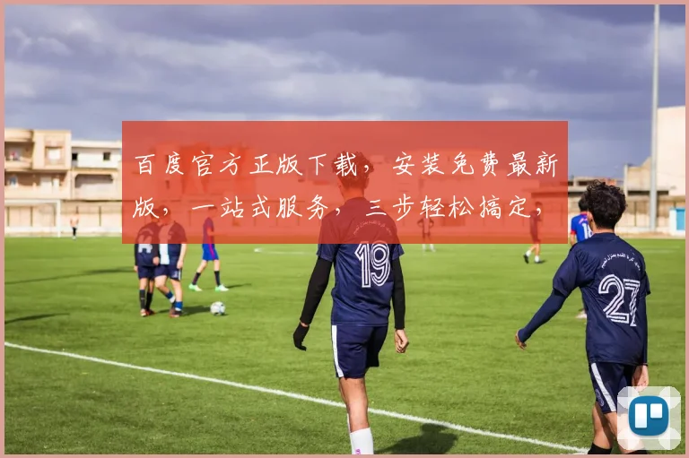 百度官方正版下载，安装免费最新版，一站式服务，三步轻松搞定，不容错过
