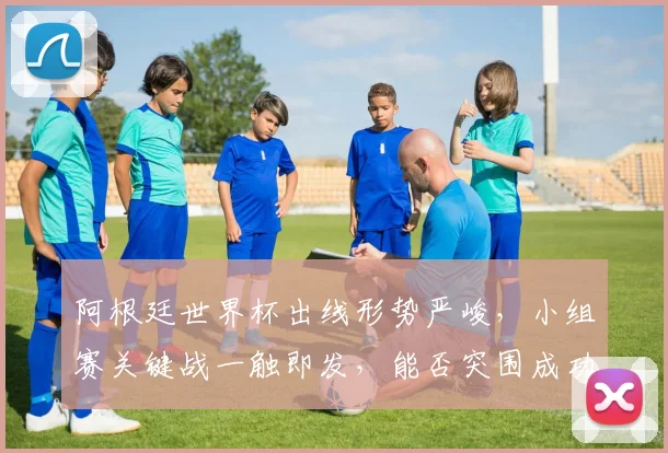阿根廷世界杯出线形势严峻，小组赛关键战一触即发，能否突围成功
