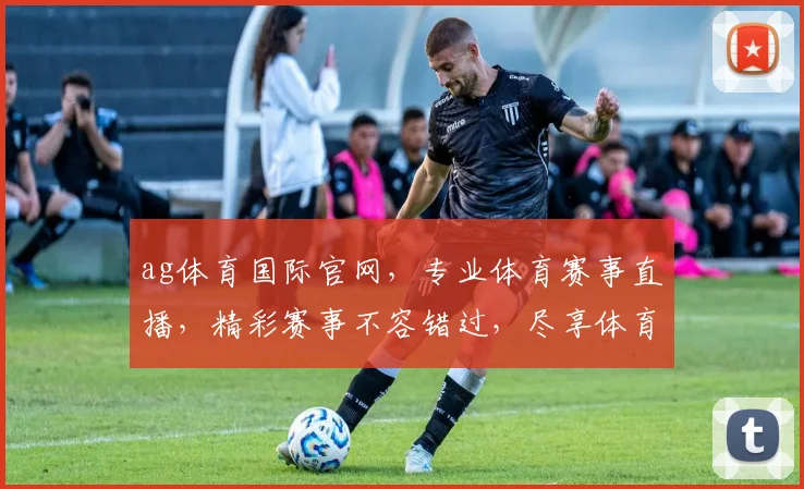 ag体育国际官网，专业体育赛事直播，精彩赛事不容错过，尽享体育盛宴
