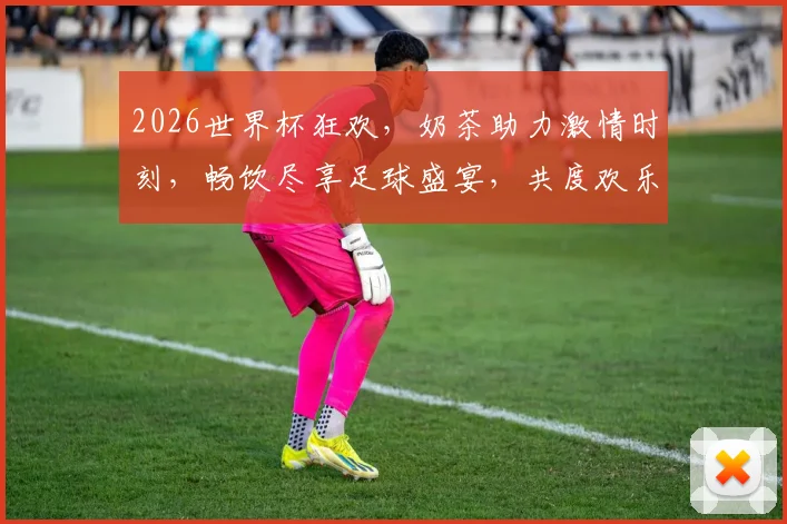 2026世界杯狂欢，奶茶助力激情时刻，畅饮尽享足球盛宴，共度欢乐时光，一触即发