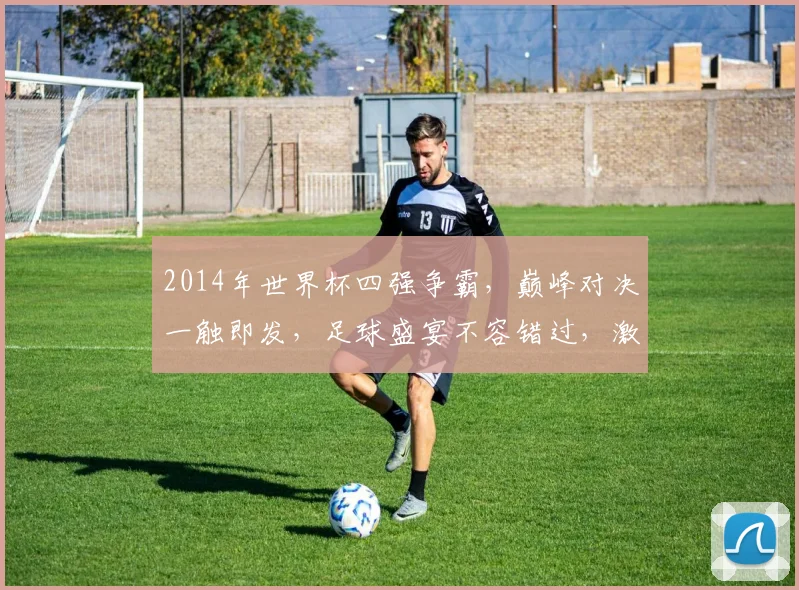 2014年世界杯四强争霸，巅峰对决一触即发，足球盛宴不容错过，激情碰撞等你见证