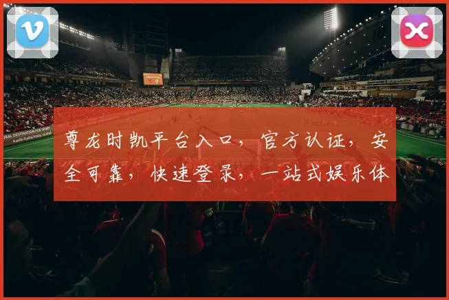 尊龙时凯平台入口，官方认证，安全可靠，快速登录，一站式娱乐体验，不容错过