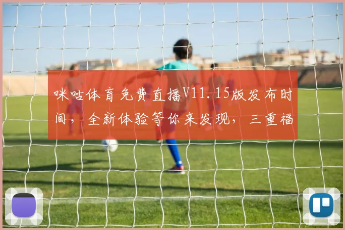 咪咕体育免费直播V11.15版发布时间，全新体验等你来发现，三重福利来袭