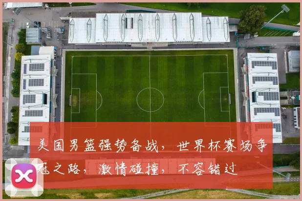 美国男篮强势备战，世界杯赛场争冠之路，激情碰撞，不容错过