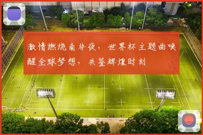 激情燃烧南非夜，世界杯主题曲唤醒全球梦想，共鉴辉煌时刻