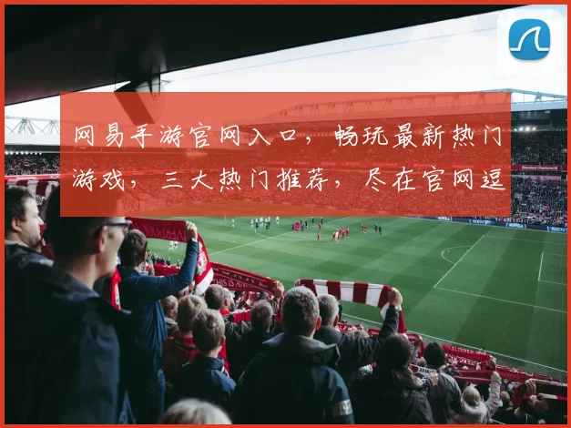 网易手游官网入口，畅玩最新热门游戏，三大热门推荐，尽在官网逗逗乐逗逗乐